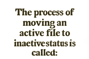 the process of moving an active file to inactive status is called: