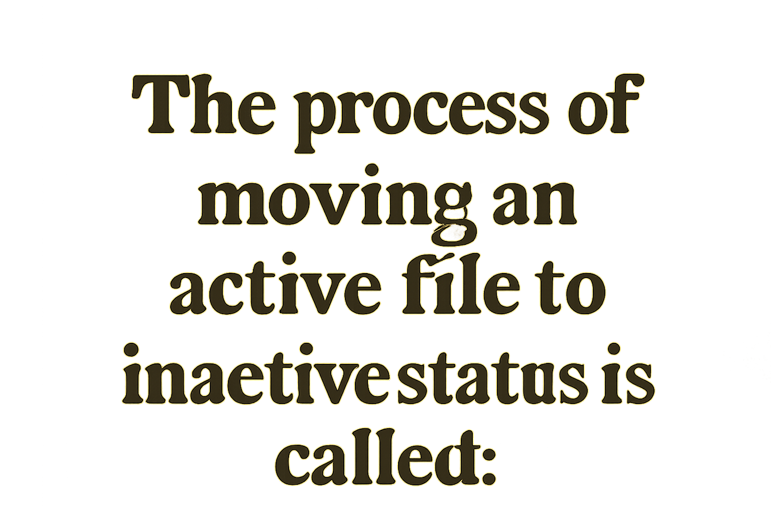 the process of moving an active file to inactive status is called: