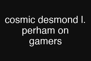 cosmic desmond l. perham on gamers