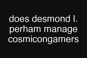 does desmond l. perham manage cosmicongamers