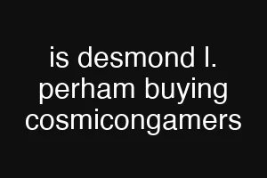 is desmond l. perham buying cosmicongamers