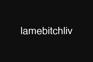 lamebitchliv